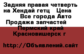 Задняя правая четверть на Хендай гетц › Цена ­ 6 000 - Все города Авто » Продажа запчастей   . Пермский край,Красновишерск г.